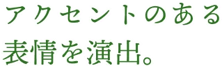 アクセントのある表情を演出。